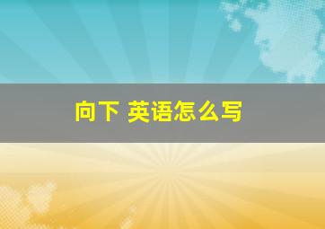 向下 英语怎么写